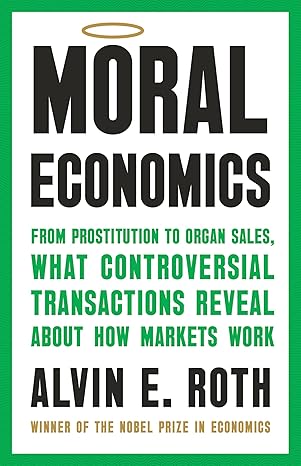 Moral Economics: From Prostitution to Organ Sales, What Controversial Transactions Reveal about How Markets Work